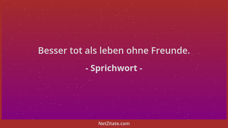 Sprichwort - Besser tot als leben ohne Freunde....