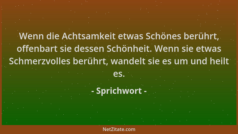 Sprichwort - Wenn die Achtsamkeit etwas Schönes berührt, offenbart sie dessen Schönheit. Wenn sie etwas Schmerzvolles berüh...
