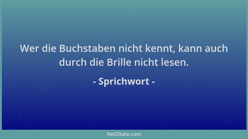 Sprichwort - Wer die Buchstaben nicht kennt, kann auch durch die Brille nicht lesen....