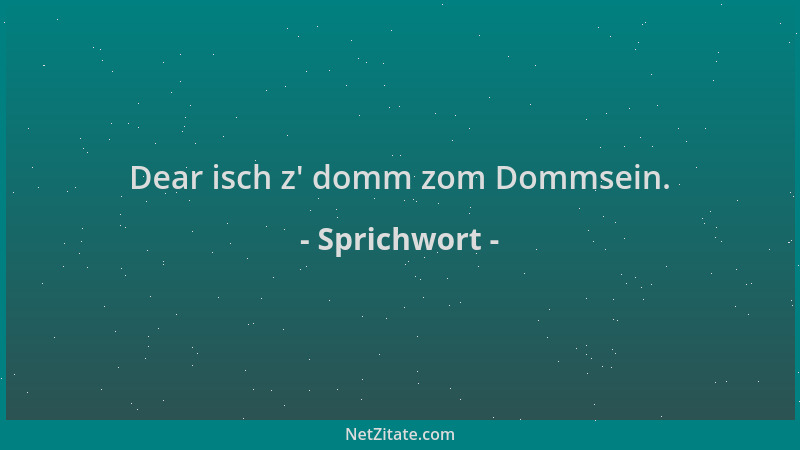 Sprichwort - Dear isch z ' domm zom Dommsein....
