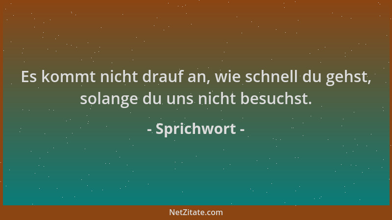 Sprichwort - Es kommt nicht drauf an, wie schnell du gehst, solange du uns nicht besuchst....