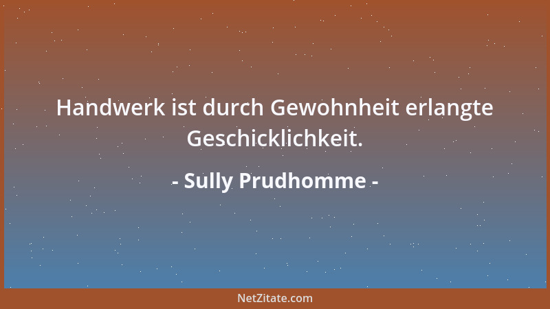 Sully Prudhomme - Handwerk ist durch Gewohnheit erlangte Geschicklichkeit....