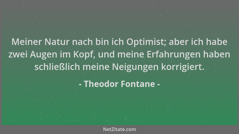 Theodor Fontane - Meiner Natur nach bin ich Optimist; aber ich habe zwei Augen im Kopf, und meine Erfahrungen haben schließ...