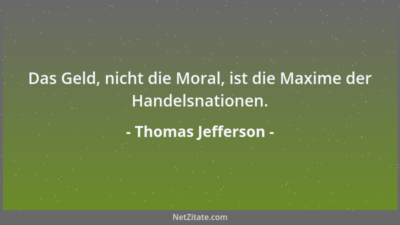 Thomas Jefferson - Das Geld, nicht die Moral, ist die Maxime der Handelsnationen....