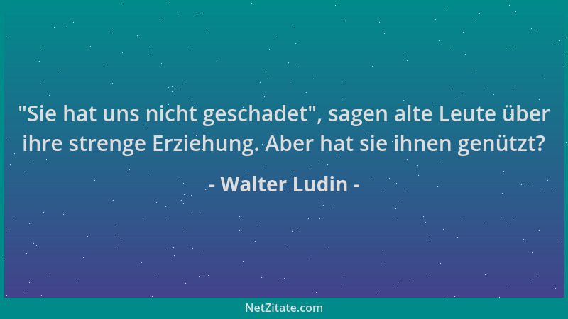 Walter Ludin -  "Sie hat uns nicht geschadet ", sagen alte Leute über ihre strenge Erziehung. Aber hat sie ihnen genützt?...