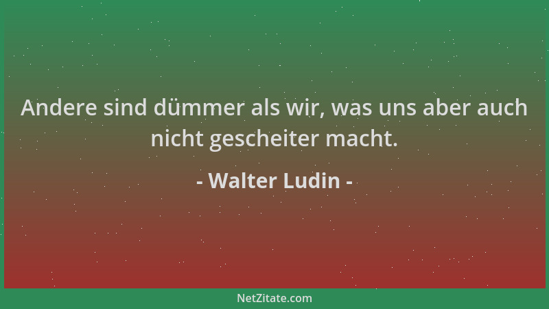 Walter Ludin - Andere sind dümmer als wir, was uns aber auch nicht gescheiter macht....