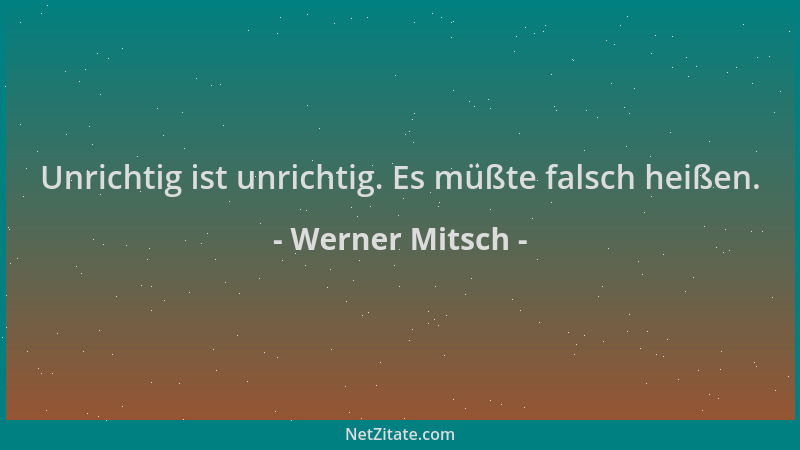Werner Mitsch - Unrichtig ist unrichtig. Es müßte falsch heißen....