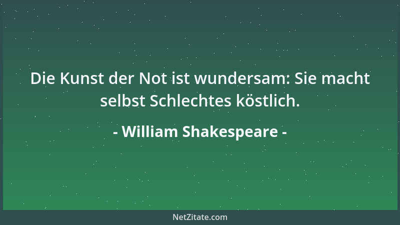 William Shakespeare - Die Kunst der Not ist wundersam: Sie macht selbst Schlechtes köstlich....