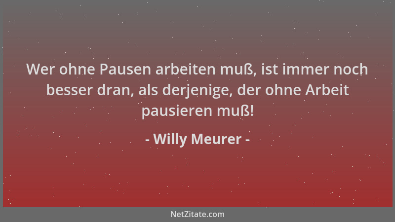 Willy Meurer - Wer ohne Pausen arbeiten muß, ist immer noch besser dran, als derjenige, der ohne Arbeit pausieren muß!...
