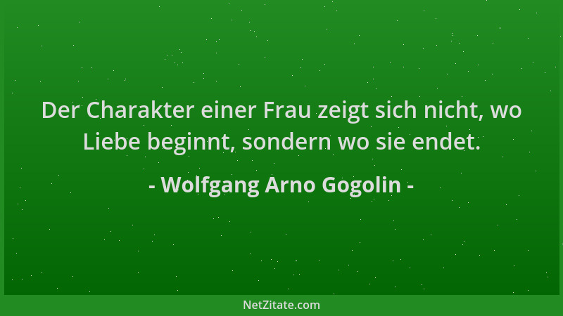 Wolfgang Arno Gogolin - Der Charakter einer Frau zeigt sich nicht, wo Liebe beginnt, sondern wo sie endet....