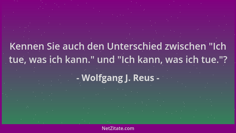Wolfgang J. Reus - Kennen Sie auch den Unterschied zwischen  "Ich tue, was ich kann. " und  "Ich kann, was ich tue. "?...