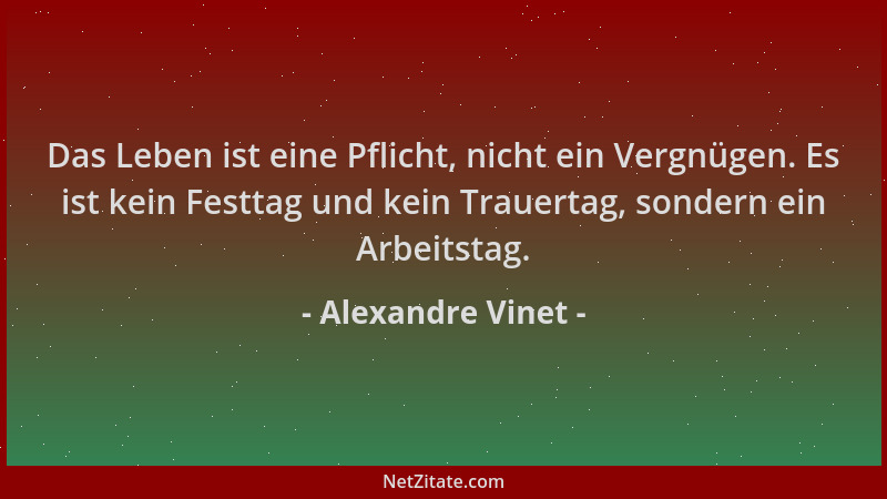 Alexandre Vinet - Das Leben ist eine Pflicht, nicht ein Vergnügen. Es ist kein Festtag und kein Trauertag, sondern ein Arbe...