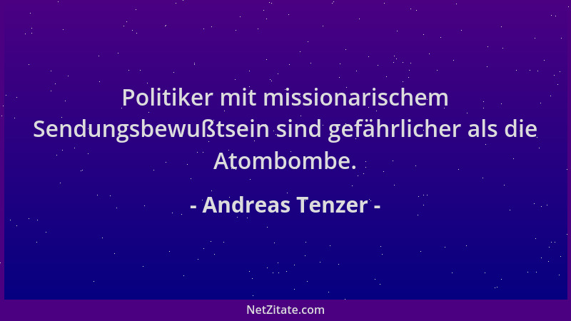 Andreas Tenzer - Politiker mit missionarischem Sendungsbewußtsein sind gefährlicher als die Atombombe....