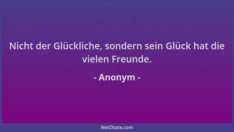 Anonym - Nicht der Glückliche, sondern sein Glück hat die vielen Freunde....