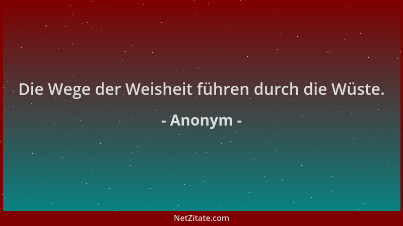 Anonym - Die Wege der Weisheit führen durch die Wüste....