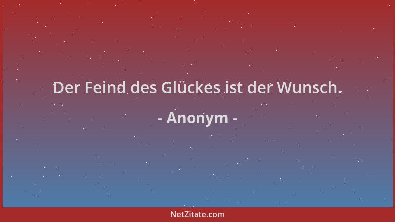 Anonym - Der Feind des Glückes ist der Wunsch....
