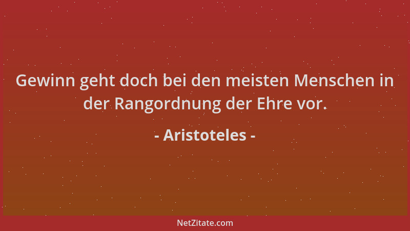 Aristoteles - Gewinn geht doch bei den meisten Menschen in der Rangordnung der Ehre vor....