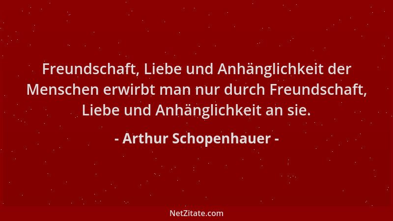 Arthur Schopenhauer - Freundschaft, Liebe und Anhänglichkeit der Menschen erwirbt man nur durch Freundschaft, Liebe und Anh...