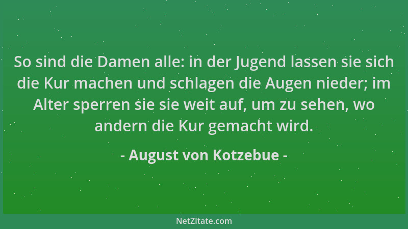 August von Kotzebue - So sind die Damen alle: in der Jugend lassen sie sich die Kur machen und schlagen die Augen nieder; i...