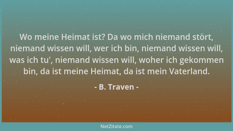B. Traven - Wo meine Heimat ist? Da wo mich niemand stört, niemand wissen will, wer ich bin, niemand wissen will, was ich t...