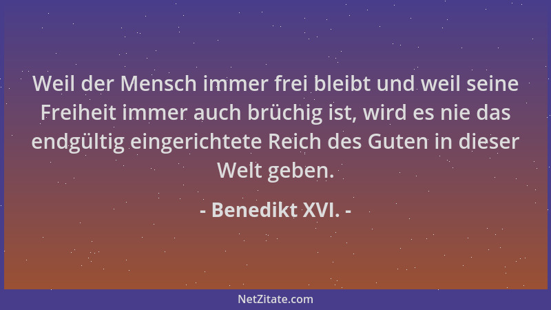 Benedikt XVI. - Weil der Mensch immer frei bleibt und weil seine Freiheit immer auch brüchig ist, wird es nie das endgültig...