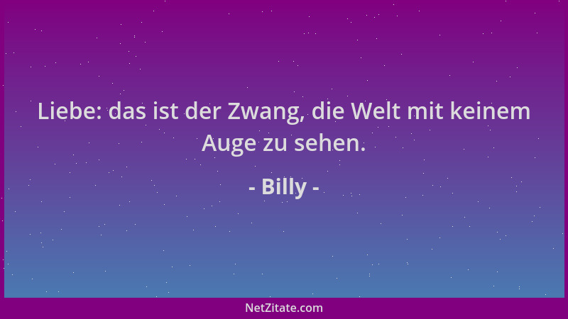 Billy - Liebe: das ist der Zwang, die Welt mit keinem Auge zu sehen....