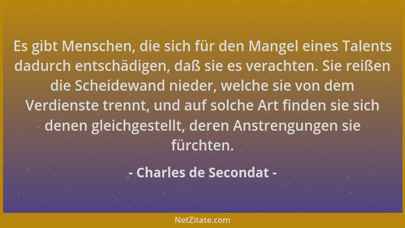 Charles de Secondat - Es gibt Menschen, die sich für den Mangel eines Talents dadurch entschädigen, daß sie es verachten. S...