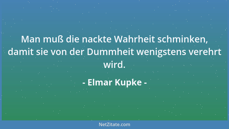 Elmar Kupke - Man muß die nackte Wahrheit schminken, damit sie von der Dummheit wenigstens verehrt wird....