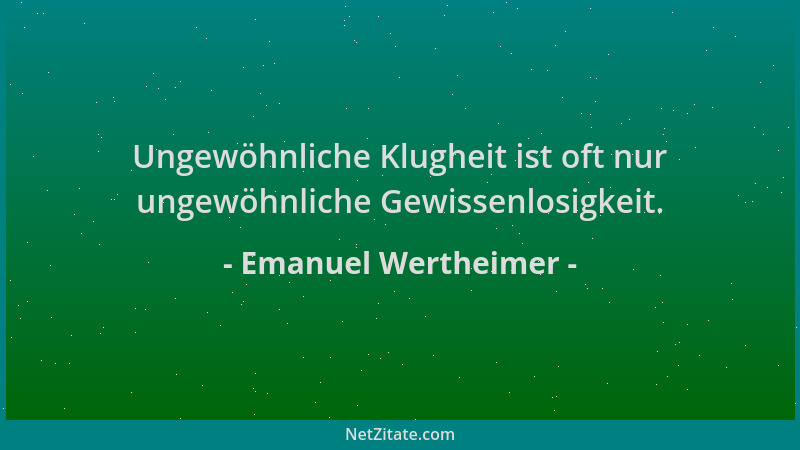 Emanuel Wertheimer - Ungewöhnliche Klugheit ist oft nur ungewöhnliche Gewissenlosigkeit....