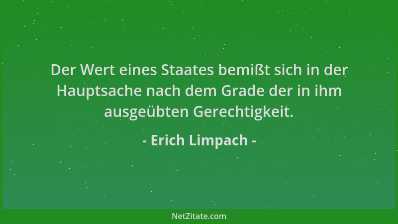 Erich Limpach - Der Wert eines Staates bemißt sich in der Hauptsache nach dem Grade der in ihm ausgeübten Gerechtigkeit....