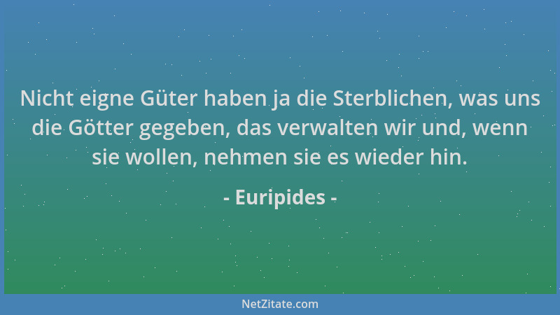 Euripides - Nicht eigne Güter haben ja die Sterblichen, was uns die Götter gegeben, das verwalten wir und, wenn sie wollen,...