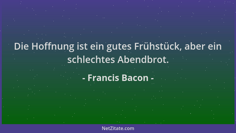 Francis Bacon - Die Hoffnung ist ein gutes Frühstück, aber ein schlechtes Abendbrot....