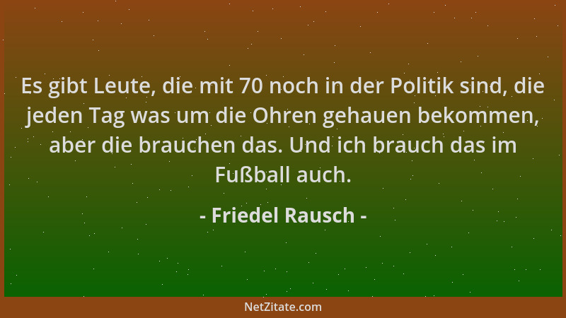 Friedel Rausch - Es gibt Leute, die mit 70 noch in der Politik sind, die jeden Tag was um die Ohren gehauen bekommen, aber...