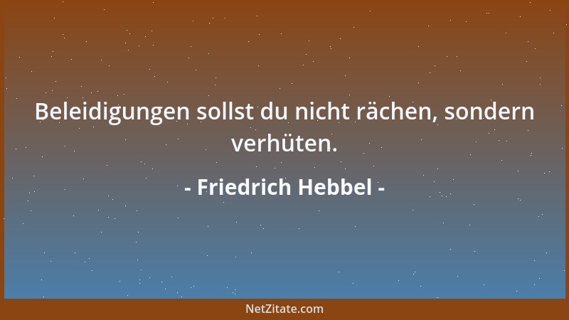 Friedrich Hebbel - Beleidigungen sollst du nicht rächen, sondern verhüten....