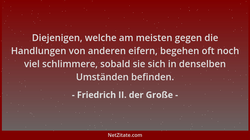 Friedrich II. der Große - Diejenigen, welche am meisten gegen die Handlungen von anderen eifern, begehen oft noch viel schl...