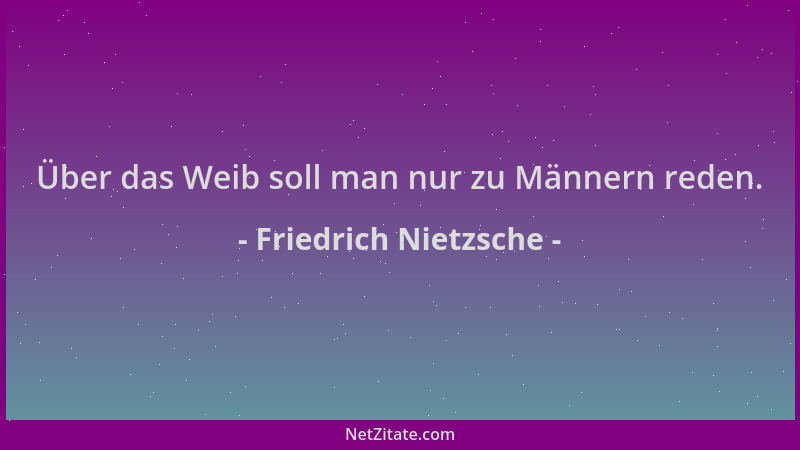 Friedrich Nietzsche - Über das Weib soll man nur zu Männern reden....