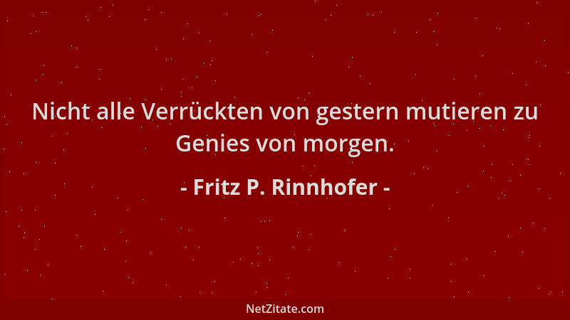 Fritz P. Rinnhofer - Nicht alle Verrückten von gestern mutieren zu Genies von morgen....