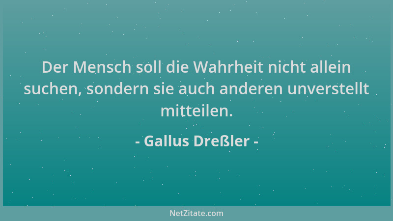 Gallus Dreßler - Der Mensch soll die Wahrheit nicht allein suchen, sondern sie auch anderen unverstellt mitteilen....
