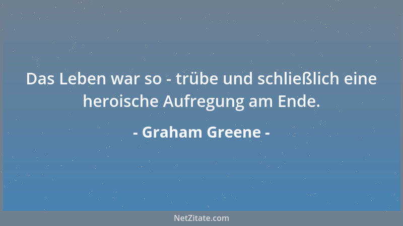 Graham Greene - Das Leben war so - trübe und schließlich eine heroische Aufregung am Ende....