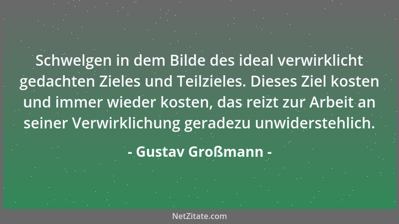 Gustav Großmann - Schwelgen in dem Bilde des ideal verwirklicht gedachten Zieles und Teilzieles. Dieses Ziel kosten und imm...