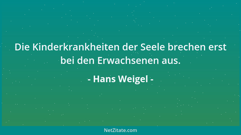 Hans Weigel - Die Kinderkrankheiten der Seele brechen erst bei den Erwachsenen aus....