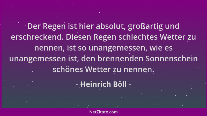 Heinrich Böll - Der Regen ist hier absolut, großartig und erschreckend. Diesen Regen schlechtes Wetter zu nennen, ist so un...