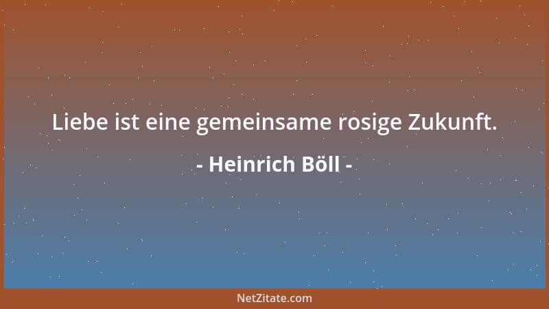 Heinrich Böll - Liebe ist eine gemeinsame rosige Zukunft....