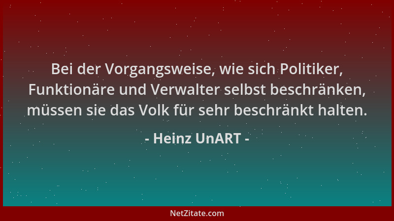Heinz UnART - Bei der Vorgangsweise, wie sich Politiker, Funktionäre und Verwalter selbst beschränken, müssen sie das Volk...