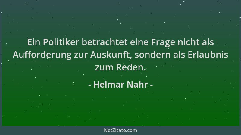 Helmar Nahr - Ein Politiker betrachtet eine Frage nicht als Aufforderung zur Auskunft, sondern als Erlaubnis zum Reden....