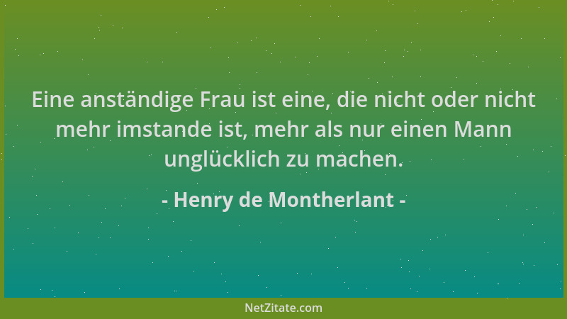 Henry de Montherlant - Eine anständige Frau ist eine, die nicht oder nicht mehr imstande ist, mehr als nur einen Mann unglü...