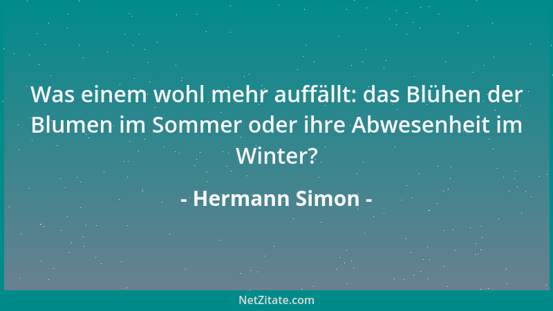 Hermann Simon - Was einem wohl mehr auffällt: das Blühen der Blumen im Sommer oder ihre Abwesenheit im Winter?...