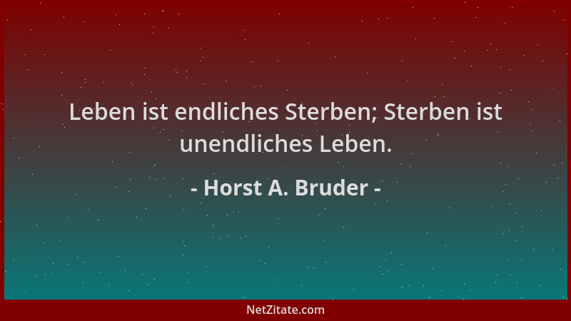 Horst A. Bruder - Leben ist endliches Sterben; Sterben ist unendliches Leben....