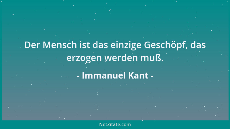 Immanuel Kant - Der Mensch ist das einzige Geschöpf, das erzogen werden muß....