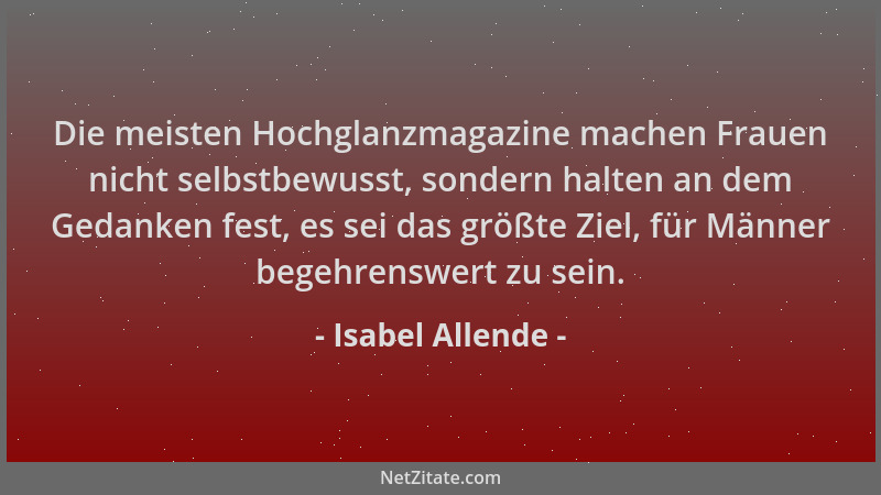 Isabel Allende - Die meisten Hochglanzmagazine machen Frauen nicht selbstbewusst, sondern halten an dem Gedanken fest, es s...